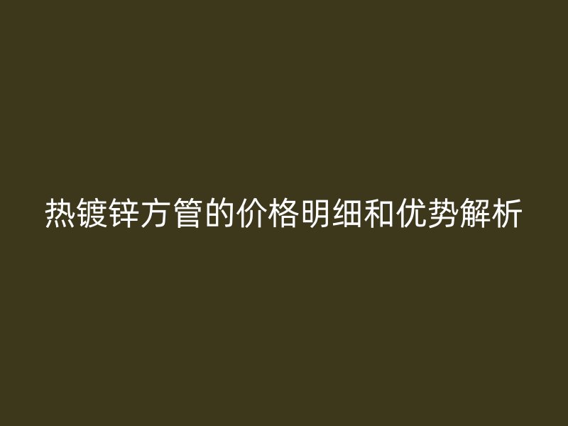 熱鍍鋅方管的價格明細和優勢解析