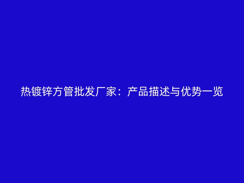 熱鍍鋅方管批發(fā)廠家：產(chǎn)品描述與優(yōu)勢一覽