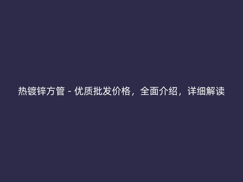 熱鍍鋅方管 - 優質批發價格，全面介紹，詳細解讀