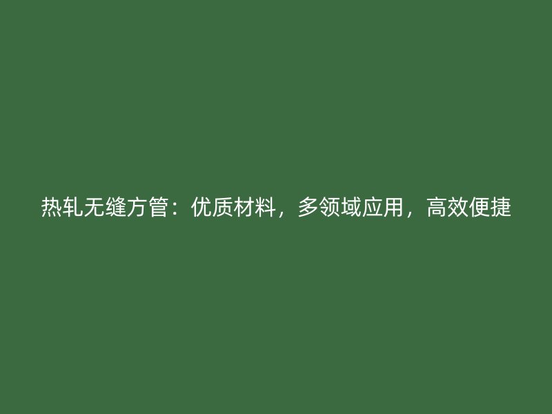 熱軋無縫方管：優質材料，多領域應用，高效便捷