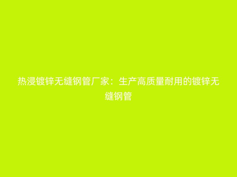 熱浸鍍鋅無縫鋼管廠家：生產高質量耐用的鍍鋅無縫鋼管