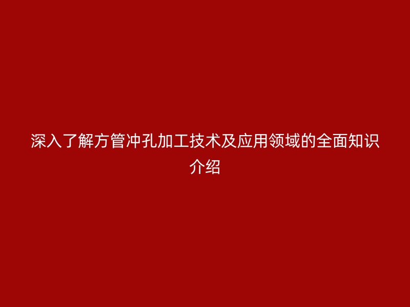 深入了解方管沖孔加工技術及應用領域的全面知識介紹