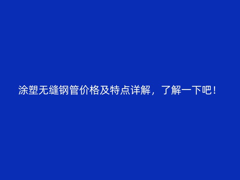 涂塑無縫鋼管價格及特點(diǎn)詳解,了解一下吧!