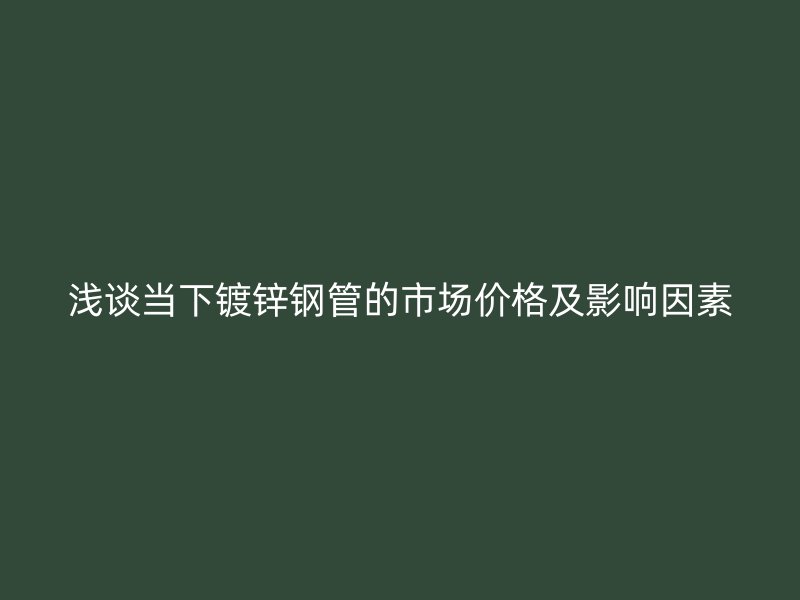 淺談當下鍍鋅鋼管的市場價格及影響因素
