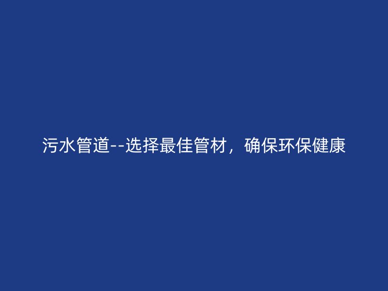 污水管道--選擇最佳管材，確保環保健康
