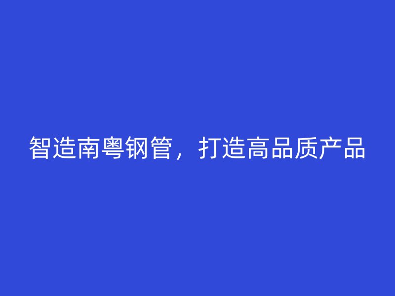 智造南粵鋼管,打造高品質產品
