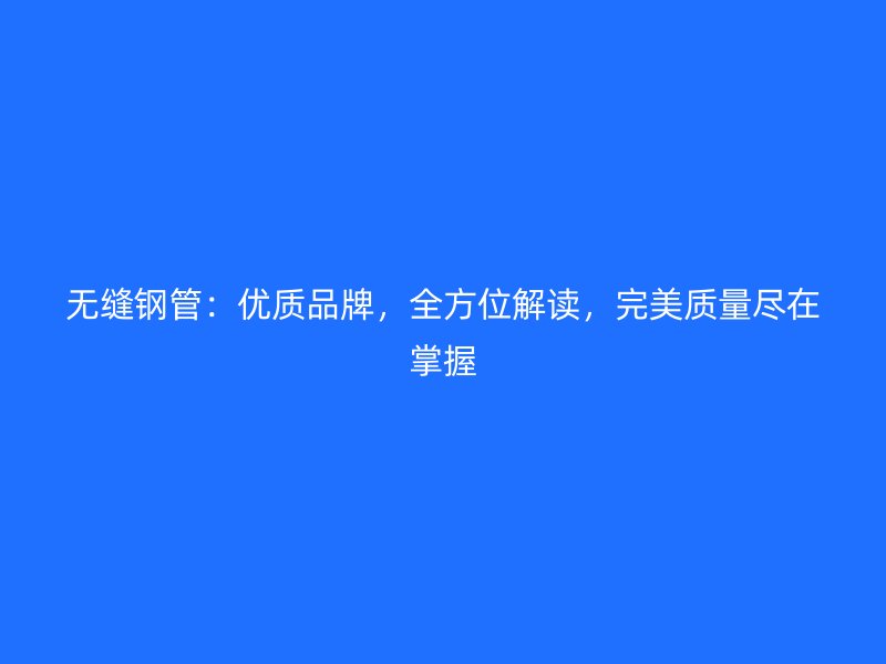 無縫鋼管：優質品牌，全方位解讀，完美質量盡在掌握