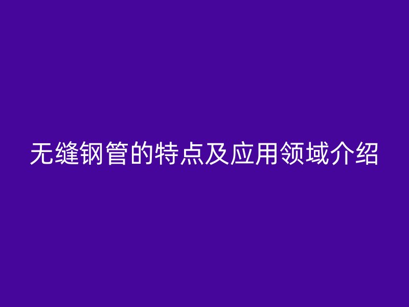 無縫鋼管的特點及應用領域介紹