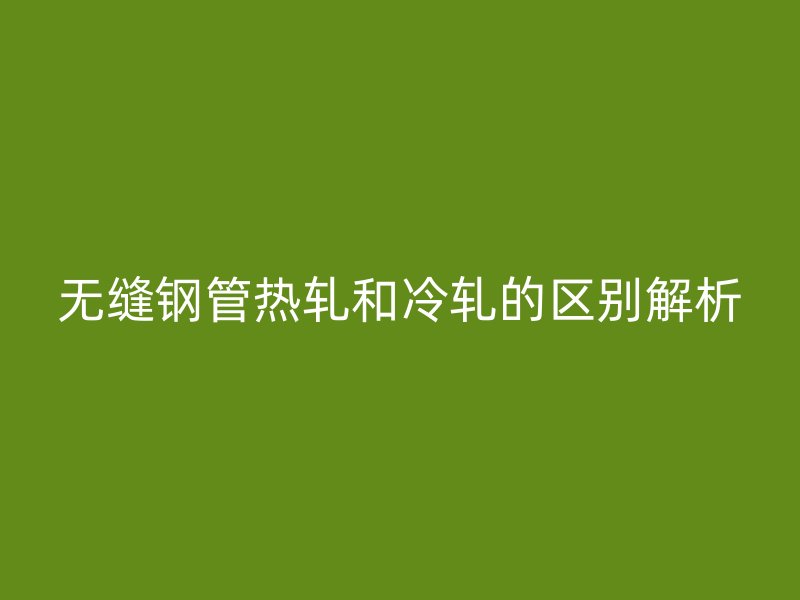 無縫鋼管熱軋和冷軋的區別解析