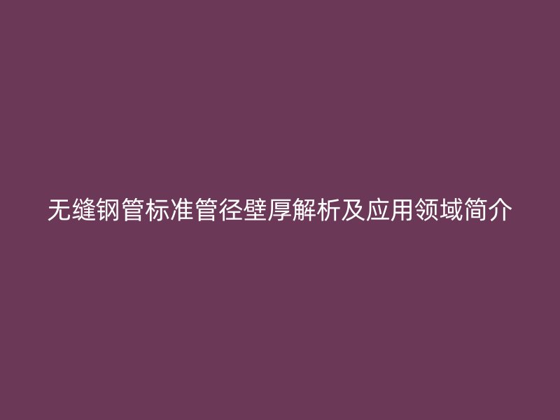 無縫鋼管標準管徑壁厚解析及應用領域簡介