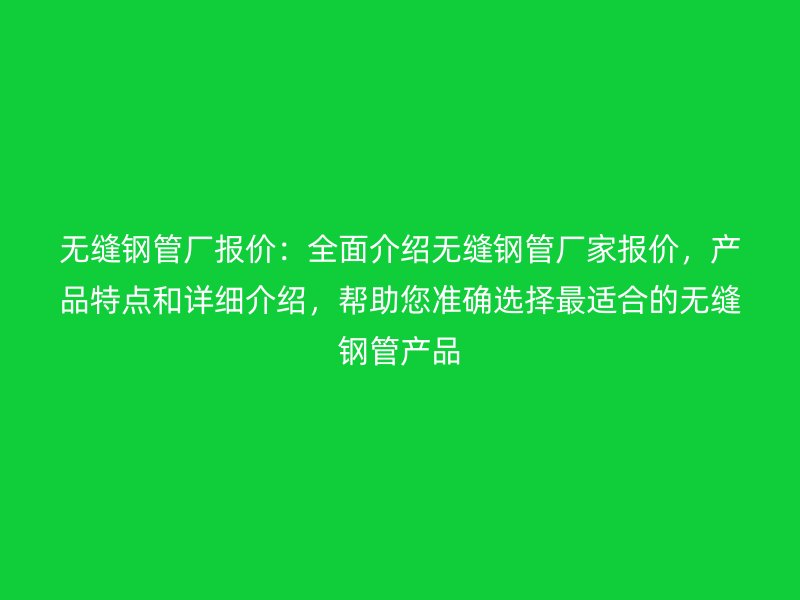 無(wú)縫鋼管廠報(bào)價(jià)：全面介紹無(wú)縫鋼管廠家報(bào)價(jià)，產(chǎn)品特點(diǎn)和詳細(xì)介紹，幫助您準(zhǔn)確選擇最適合的無(wú)縫鋼管產(chǎn)品