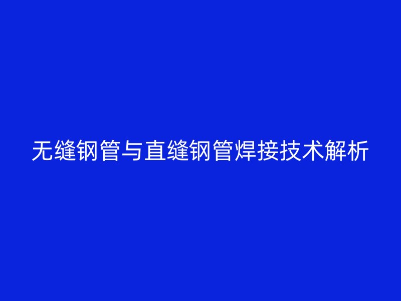 無縫鋼管與直縫鋼管焊接技術(shù)解析