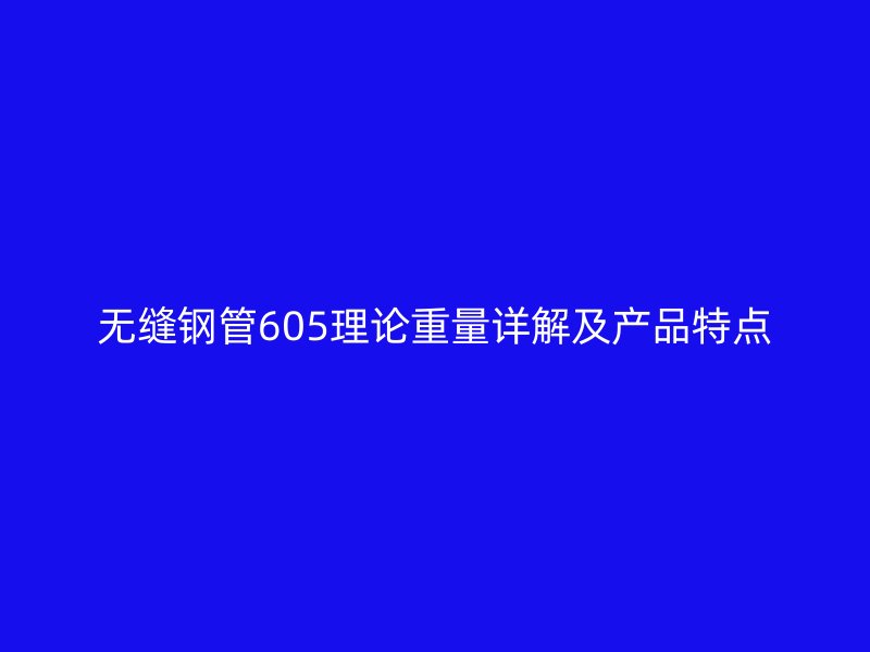 無縫鋼管605理論重量詳解及產(chǎn)品特點
