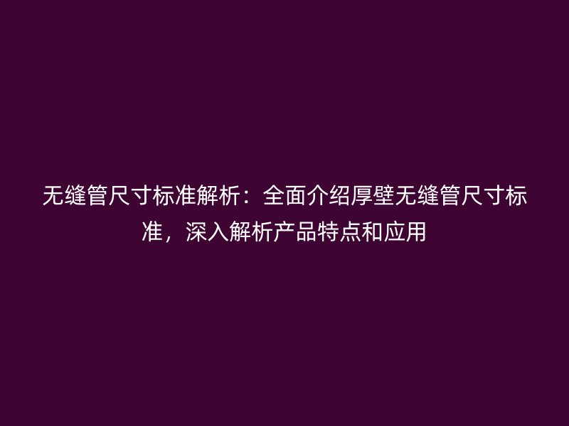 無縫管尺寸標(biāo)準(zhǔn)解析：全面介紹厚壁無縫管尺寸標(biāo)準(zhǔn)，深入解析產(chǎn)品特點和應(yīng)用