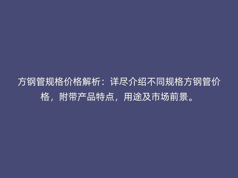 方鋼管規格價格解析：詳盡介紹不同規格方鋼管價格，附帶產品特點，用途及市場前景。
