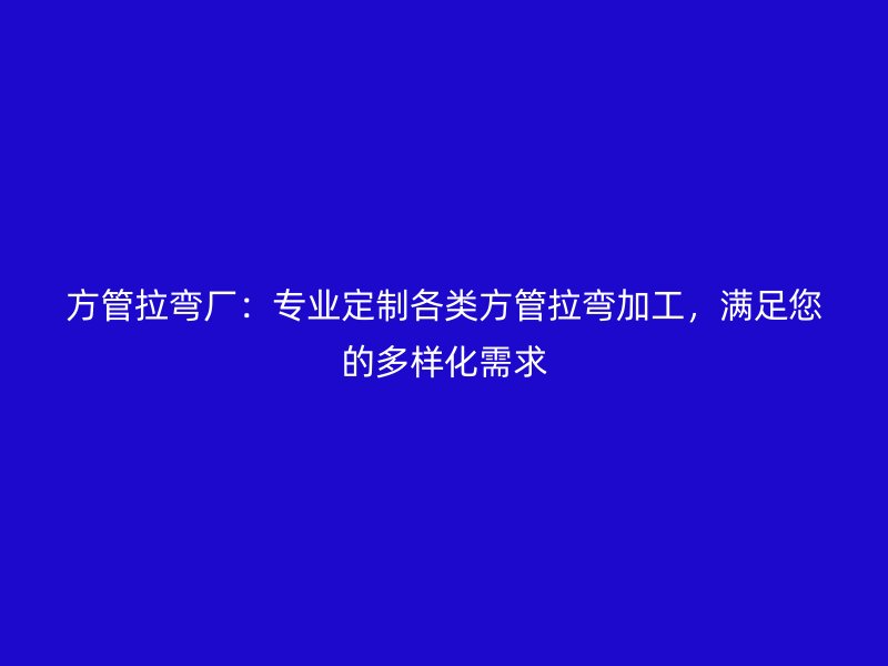 方管拉彎廠：專業定制各類方管拉彎加工，滿足您的多樣化需求