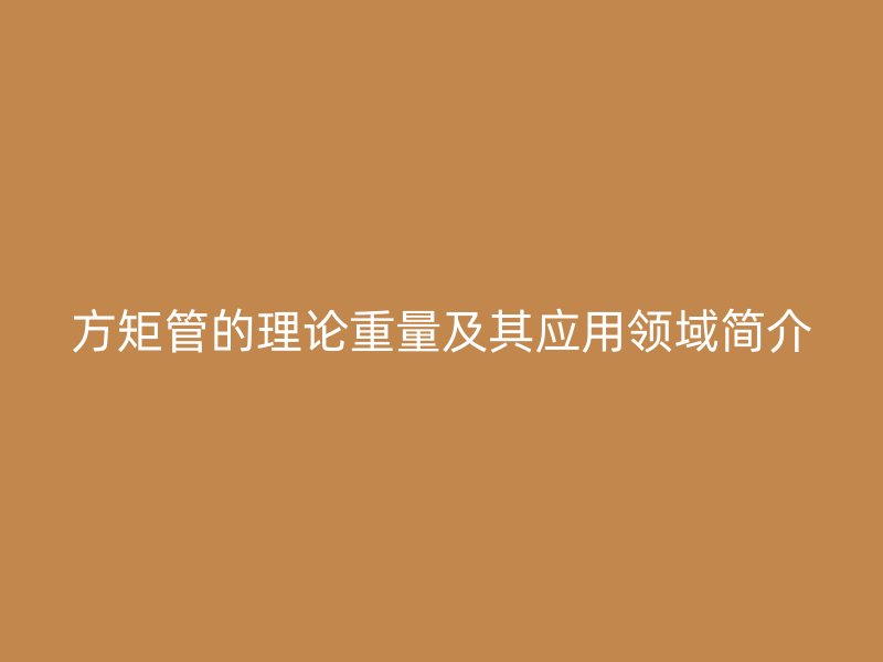 方矩管的理論重量及其應用領域簡介