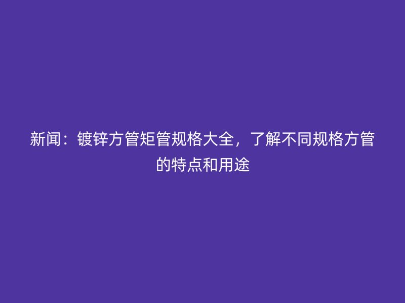 新聞：鍍鋅方管矩管規格大全，了解不同規格方管的特點和用途
