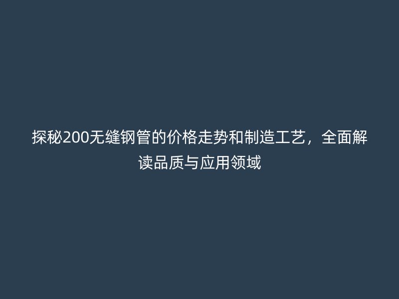 探秘200無縫鋼管的價格走勢和制造工藝，全面解讀品質與應用領域