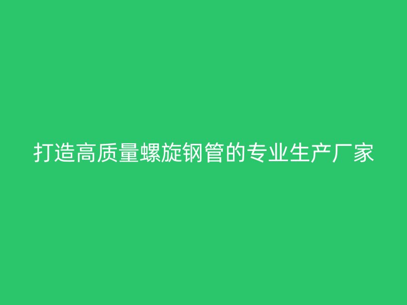 打造高質(zhì)量螺旋鋼管的專業(yè)生產(chǎn)廠家