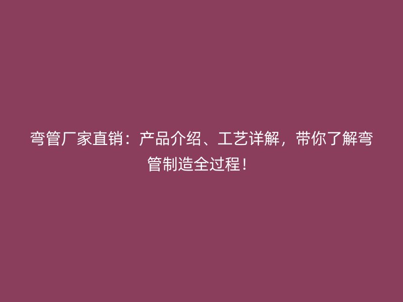 彎管廠家直銷：產品介紹、工藝詳解，帶你了解彎管制造全過程！
