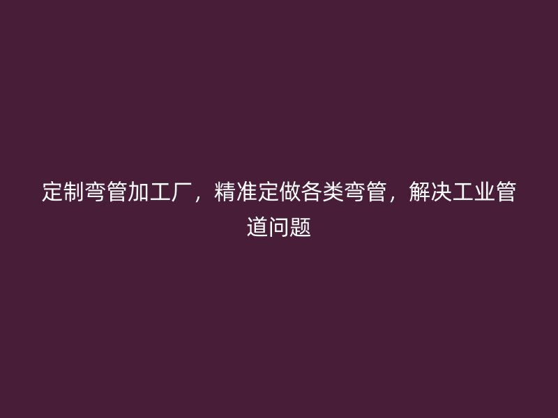 定制彎管加工廠，精準定做各類彎管，解決工業管道問題