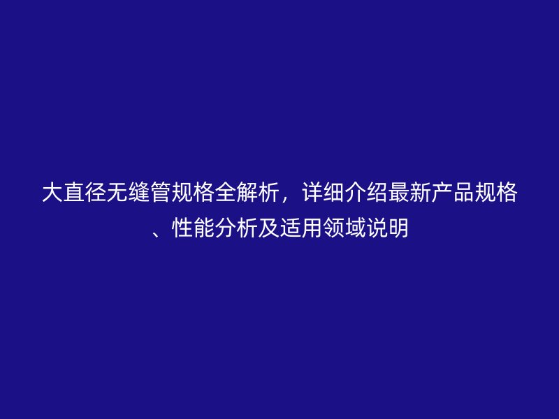 大直徑無縫管規格全解析，詳細介紹最新產品規格、性能分析及適用領域說明