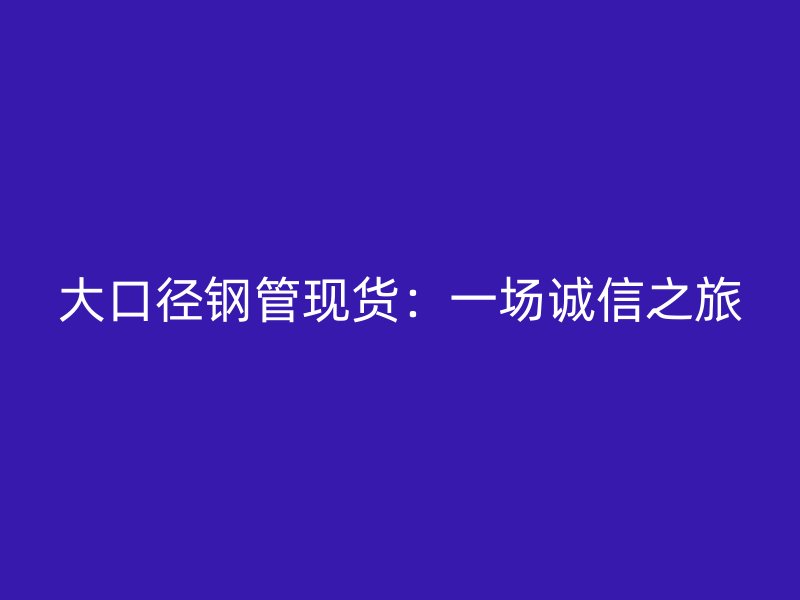 大口徑鋼管現貨：一場誠信之旅