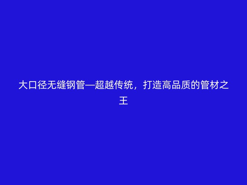 大口徑無縫鋼管—超越傳統，打造高品質的管材之王