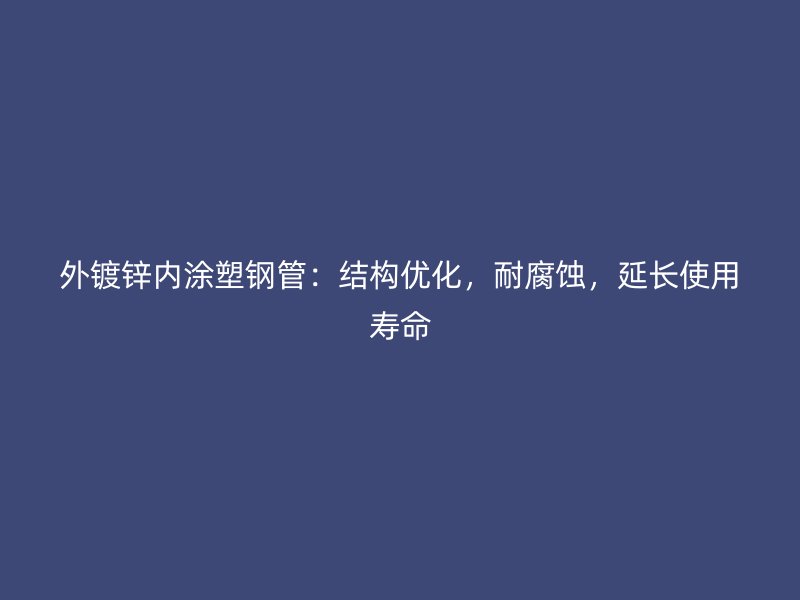 外鍍鋅內(nèi)涂塑鋼管：結(jié)構(gòu)優(yōu)化，耐腐蝕，延長使用壽命