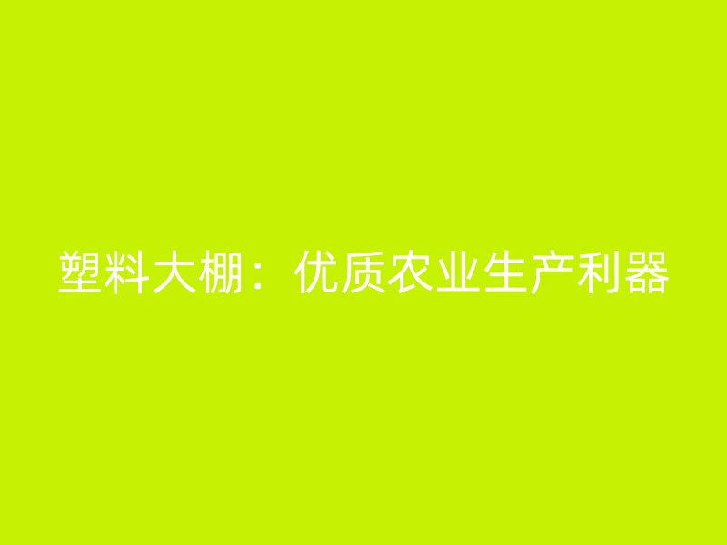 塑料大棚:優質農業生產利器