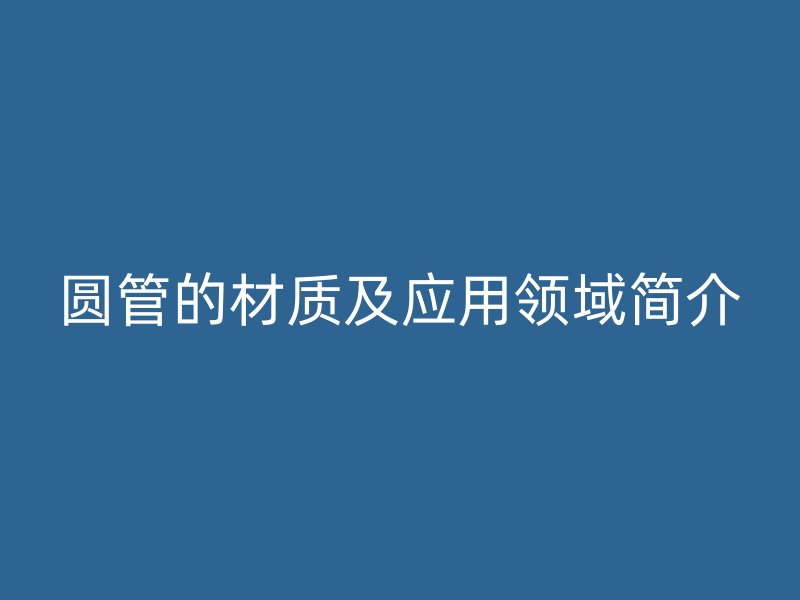 圓管的材質及應用領域簡介