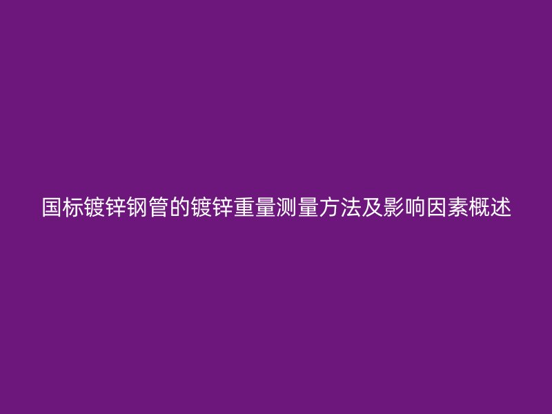 國標鍍鋅鋼管的鍍鋅重量測量方法及影響因素概述