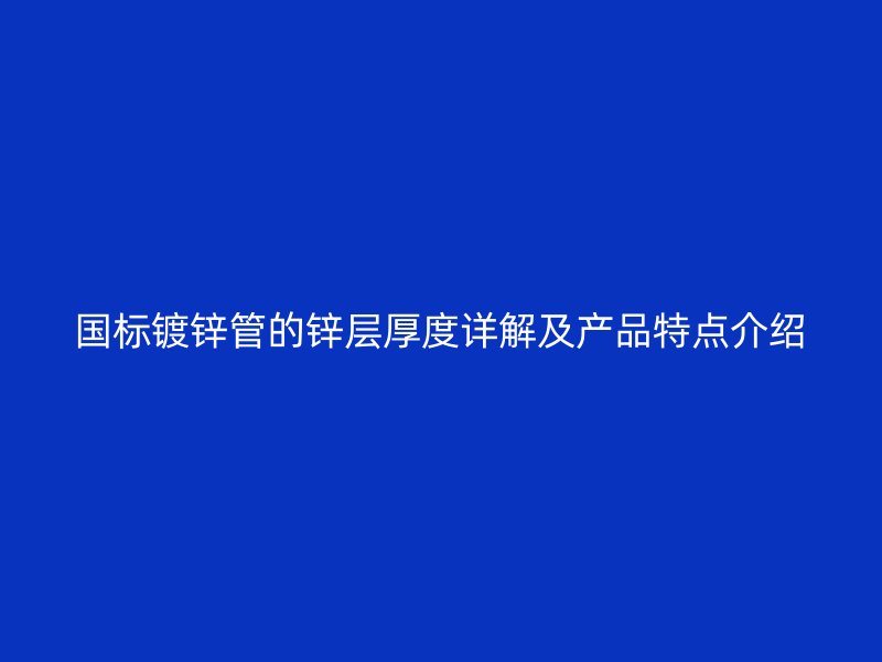 國標鍍鋅管的鋅層厚度詳解及產品特點介紹