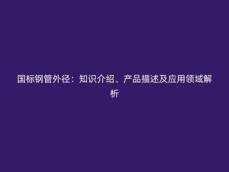國標鋼管外徑:知識介紹、產品描述及應用領域解析