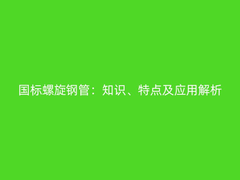國標螺旋鋼管：知識、特點及應用解析