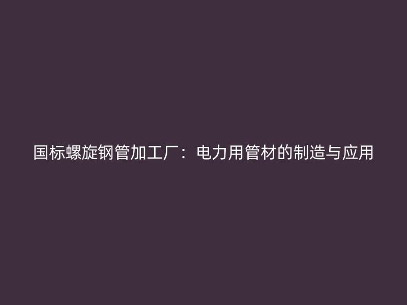 國標螺旋鋼管加工廠：電力用管材的制造與應用