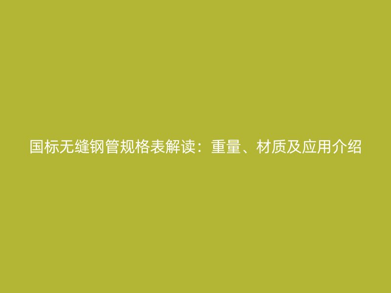 國標(biāo)無縫鋼管規(guī)格表解讀：重量、材質(zhì)及應(yīng)用介紹