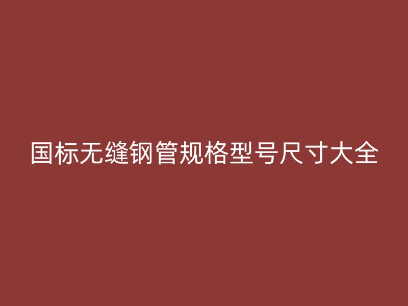 國標無縫鋼管規格型號尺寸大全