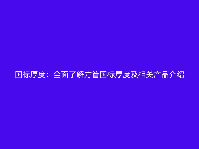 國標厚度：全面了解方管國標厚度及相關(guān)產(chǎn)品介紹