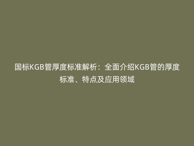 國標(biāo)KGB管厚度標(biāo)準(zhǔn)解析：全面介紹KGB管的厚度標(biāo)準(zhǔn)、特點(diǎn)及應(yīng)用領(lǐng)域