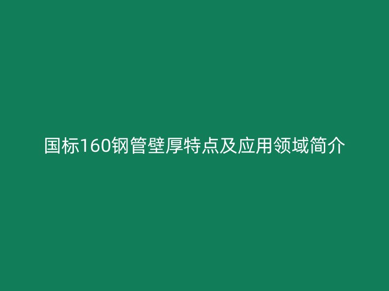國標160鋼管壁厚特點及應用領域簡介