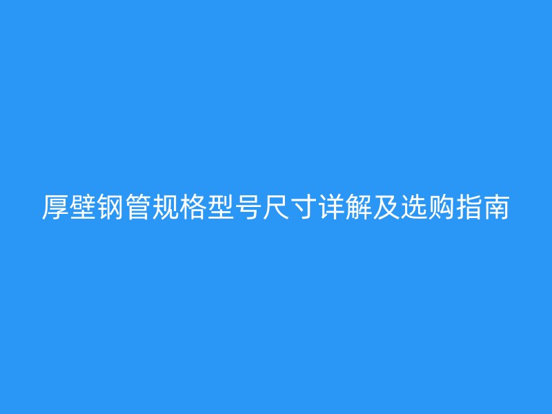 厚壁鋼管規格型號尺寸詳解及選購指南