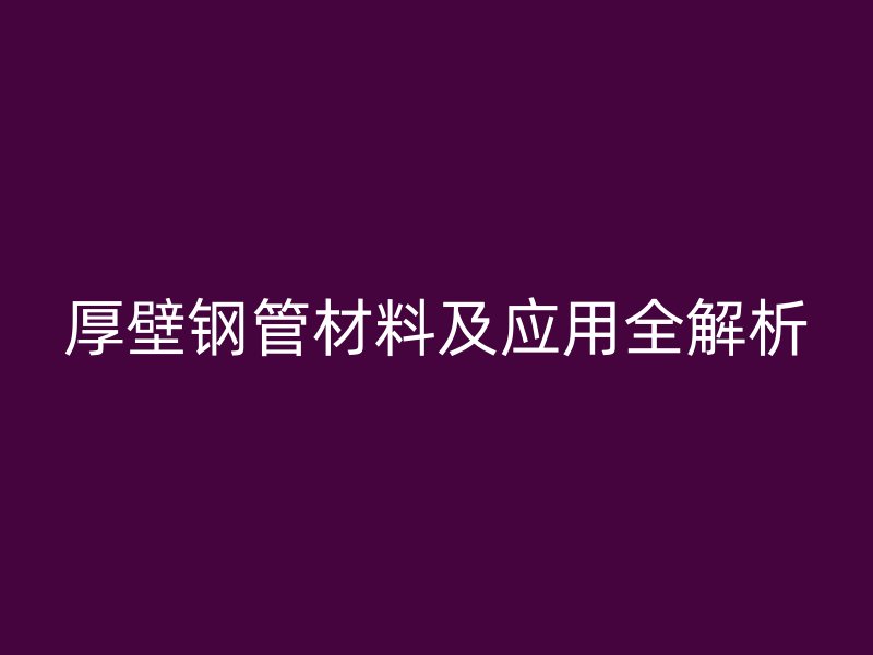 厚壁鋼管材料及應用全解析