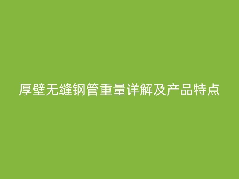 厚壁無縫鋼管重量詳解及產品特點