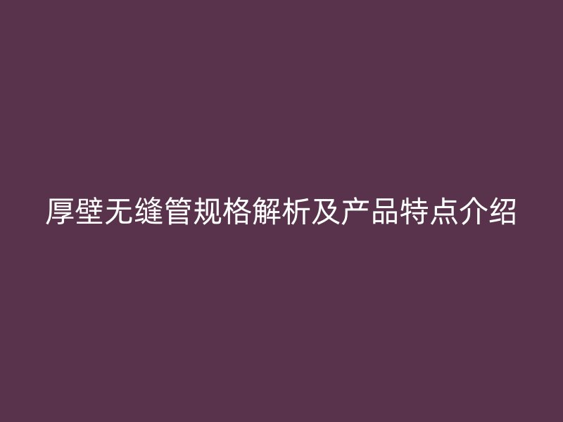 厚壁無縫管規格解析及產品特點介紹