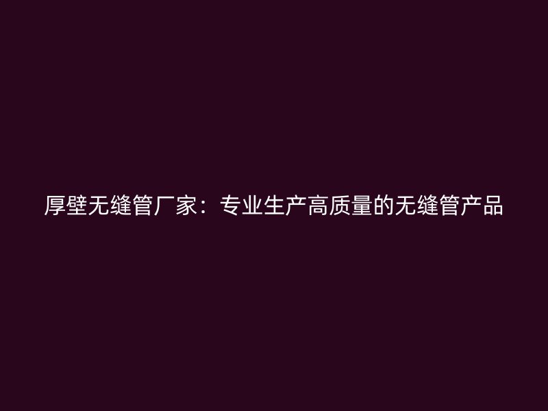 厚壁無縫管廠家：專業生產高質量的無縫管產品