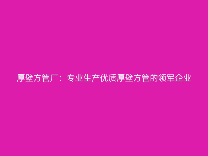 厚壁方管廠：專業生產優質厚壁方管的領軍企業