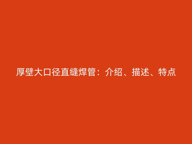 厚壁大口徑直縫焊管：介紹、描述、特點