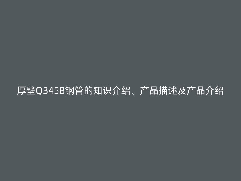 厚壁Q345B鋼管的知識介紹、產品描述及產品介紹